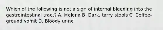 Which of the following is not a sign of internal bleeding into the gastrointestinal tract? A. Melena B. Dark, tarry stools C. Coffee-ground vomit D. Bloody urine