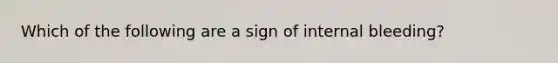 Which of the following are a sign of internal bleeding?