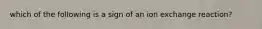 which of the following is a sign of an ion exchange reaction?