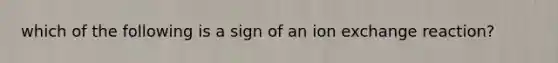 which of the following is a sign of an ion exchange reaction?