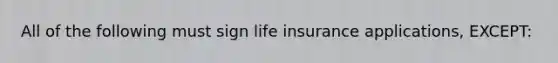 All of the following must sign life insurance applications, EXCEPT: