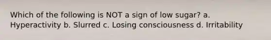 Which of the following is NOT a sign of low sugar? a. Hyperactivity b. Slurred c. Losing consciousness d. Irritability