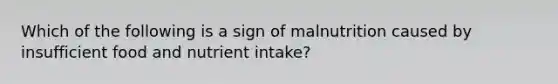 Which of the following is a sign of malnutrition caused by insufficient food and nutrient intake?