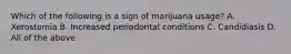 Which of the following is a sign of marijuana usage? A. Xerostomia B. Increased periodontal conditions C. Candidiasis D. All of the above