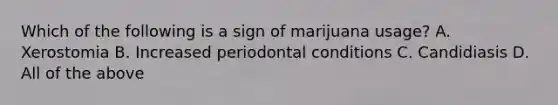 Which of the following is a sign of marijuana usage? A. Xerostomia B. Increased periodontal conditions C. Candidiasis D. All of the above