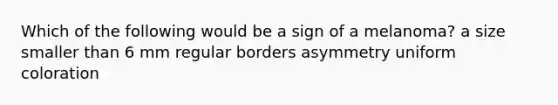 Which of the following would be a sign of a melanoma? a size smaller than 6 mm regular borders asymmetry uniform coloration