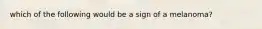 which of the following would be a sign of a melanoma?