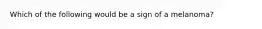 Which of the following would be a sign of a melanoma?
