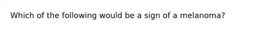 Which of the following would be a sign of a melanoma?