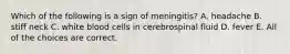 Which of the following is a sign of meningitis? A. headache B. stiff neck C. white blood cells in cerebrospinal fluid D. fever E. All of the choices are correct.