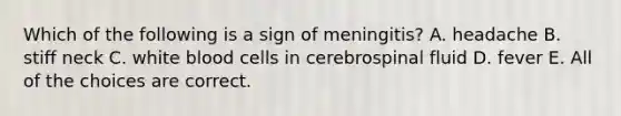 Which of the following is a sign of meningitis? A. headache B. stiff neck C. white blood cells in cerebrospinal fluid D. fever E. All of the choices are correct.