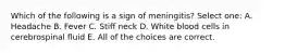 Which of the following is a sign of meningitis? Select one: A. Headache B. Fever C. Stiff neck D. White blood cells in cerebrospinal fluid E. All of the choices are correct.