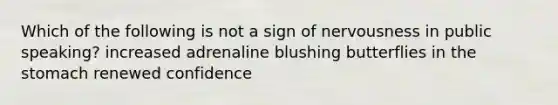 Which of the following is not a sign of nervousness in public speaking? increased adrenaline blushing butterflies in the stomach renewed confidence