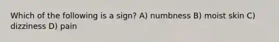 Which of the following is a sign? A) numbness B) moist skin C) dizziness D) pain