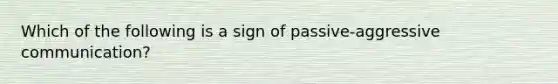 Which of the following is a sign of passive-aggressive communication?