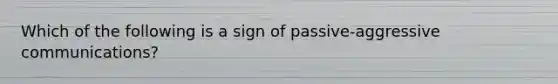 Which of the following is a sign of passive-aggressive communications?