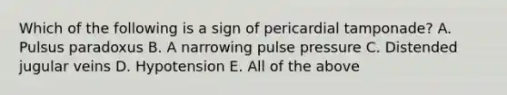 Which of the following is a sign of pericardial tamponade? A. Pulsus paradoxus B. A narrowing pulse pressure C. Distended jugular veins D. Hypotension E. All of the above