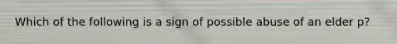 Which of the following is a sign of possible abuse of an elder p?