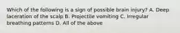 Which of the following is a sign of possible brain injury? A. Deep laceration of the scalp B. Projectile vomiting C. Irregular breathing patterns D. All of the above
