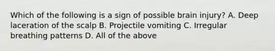 Which of the following is a sign of possible brain injury? A. Deep laceration of the scalp B. Projectile vomiting C. Irregular breathing patterns D. All of the above