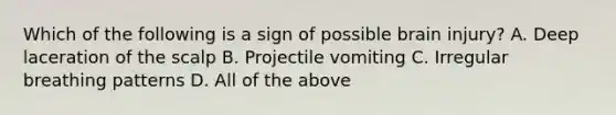 Which of the following is a sign of possible brain​ injury? A. Deep laceration of the scalp B. Projectile vomiting C. Irregular breathing patterns D. All of the above