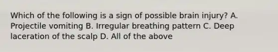 Which of the following is a sign of possible brain​ injury? A. Projectile vomiting B. Irregular breathing pattern C. Deep laceration of the scalp D. All of the above