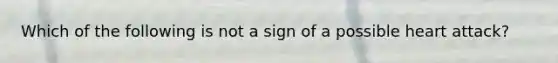 Which of the following is not a sign of a possible heart attack?