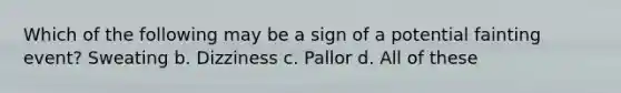 Which of the following may be a sign of a potential fainting event? Sweating b. Dizziness c. Pallor d. All of these