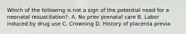 Which of the following is not a sign of the potential need for a neonatal resuscitation?: A. No prior prenatal care B. Labor induced by drug use C. Crowning D. History of placenta previa
