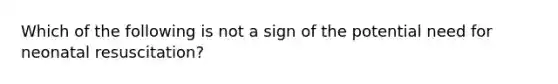 Which of the following is not a sign of the potential need for neonatal​ resuscitation?