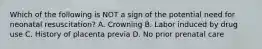 Which of the following is NOT a sign of the potential need for neonatal​ resuscitation? A. Crowning B. Labor induced by drug use C. History of placenta previa D. No prior prenatal care