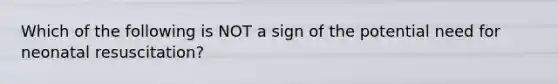 Which of the following is NOT a sign of the potential need for neonatal​ resuscitation?