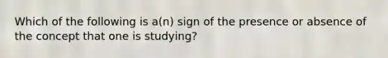 Which of the following is a(n) sign of the presence or absence of the concept that one is studying?