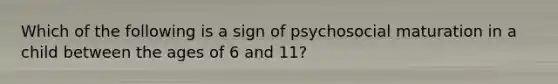 Which of the following is a sign of psychosocial maturation in a child between the ages of 6 and 11?