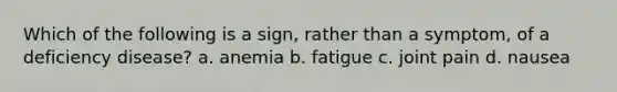 Which of the following is a sign, rather than a symptom, of a deficiency disease? a. anemia b. fatigue c. joint pain d. nausea