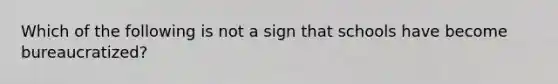 Which of the following is not a sign that schools have become bureaucratized?