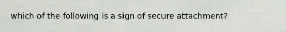 which of the following is a sign of secure attachment?