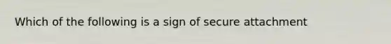 Which of the following is a sign of secure attachment