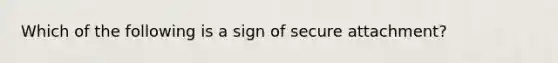 Which of the following is a sign of secure attachment?