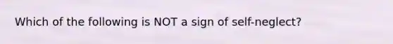 Which of the following is NOT a sign of self-neglect?