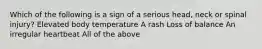 Which of the following is a sign of a serious head, neck or spinal injury? Elevated body temperature A rash Loss of balance An irregular heartbeat All of the above