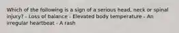 Which of the following is a sign of a serious head, neck or spinal injury? - Loss of balance - Elevated body temperature - An irregular heartbeat - A rash