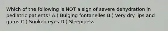 Which of the following is NOT a sign of severe dehydration in pediatric patients? A.) Bulging fontanelles B.) Very dry lips and gums C.) Sunken eyes D.) Sleepiness