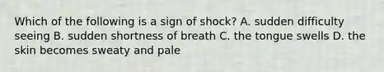 Which of the following is a sign of shock? A. sudden difficulty seeing B. sudden shortness of breath C. the tongue swells D. the skin becomes sweaty and pale