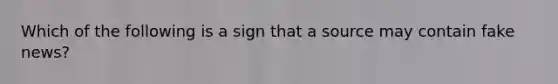 Which of the following is a sign that a source may contain fake news?