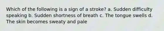 Which of the following is a sign of a stroke? a. Sudden difficulty speaking b. Sudden shortness of breath c. The tongue swells d. The skin becomes sweaty and pale