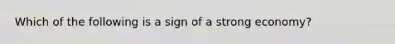 Which of the following is a sign of a strong economy?