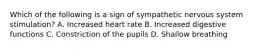 Which of the following is a sign of sympathetic nervous system​ stimulation? A. Increased heart rate B. Increased digestive functions C. Constriction of the pupils D. Shallow breathing