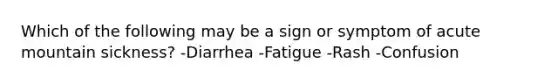 Which of the following may be a sign or symptom of acute mountain sickness? -Diarrhea -Fatigue -Rash -Confusion