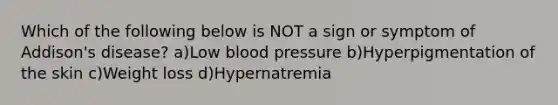 Which of the following below is NOT a sign or symptom of Addison's disease? a)Low blood pressure b)Hyperpigmentation of the skin c)Weight loss d)Hypernatremia